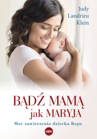 Bądź mamą jak Maryja Moc zawierzenia dziecka Bogu - Klein Judy Landrieu | mała okładka