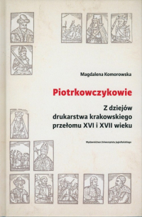 Piotrkowczykowie Z dziejów drukarstwa krakowskiego przełomu XVI i XVII wieku - Magdalena Komorowska | mała okładka