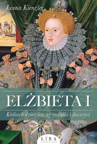 Elżbieta I Królowa dziewica, jej rywalki i faworyci - Iwona Kienzler | mała okładka