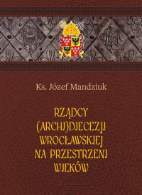 Rządcy Archidiecezji Wrocławskiej na przestrzeni wieków - Józef Mandziuk | mała okładka