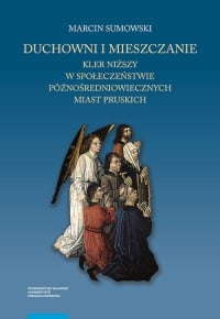 Duchowni i mieszczanie Kler niższy w społeczeństwie późnośredniowiecznych miast pruskich - Marcin Sumowski | mała okładka