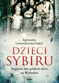 Dzieci Sybiru Tragiczne losy polskich dzieci na Wschodzie - Agnieszka Lewandowska-Kąkol | mała okładka