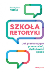 Szkoła retoryki Jak przekonująco przemawiać, dyskutować i pisać - Przemysław Kutnyj | mała okładka