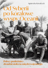 Od Syberii po koralowe wyspy Oceanii Polscy podróżnicy dwudziestolecia międzywojennego - Agnieszka Kowalczyk | mała okładka