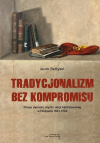 Tradycjonalizm bez kompromisu Dzieje dynastii, myśli i akcji karlistowskiej w Hiszpanii 1833-1936 - Jacek Bartyzel | mała okładka