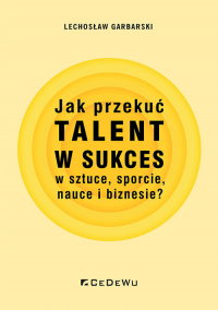 Jak przekuć talent w sukces w sztuce, sporcie, nauce i biznesie? - Lechosław Garbarski | mała okładka