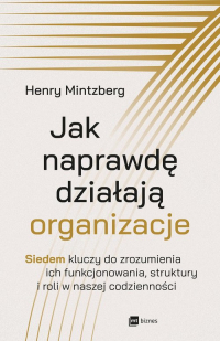 Jak naprawdę działają organizacje Siedem kluczy do zrozumienia ich funkcjonowania, struktury i roli w naszej codzienności - Henry Mintzberg | mała okładka