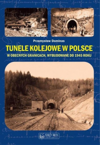 Tunele kolejowe w Polsce w obecnych granicach, wybudowane do 1945 roku - Dominas Przemysław | mała okładka