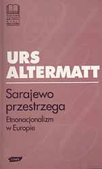 Sarajewo przestrzega. Etnonacjonalizm w Europie - Urs Altermatt  | mała okładka
